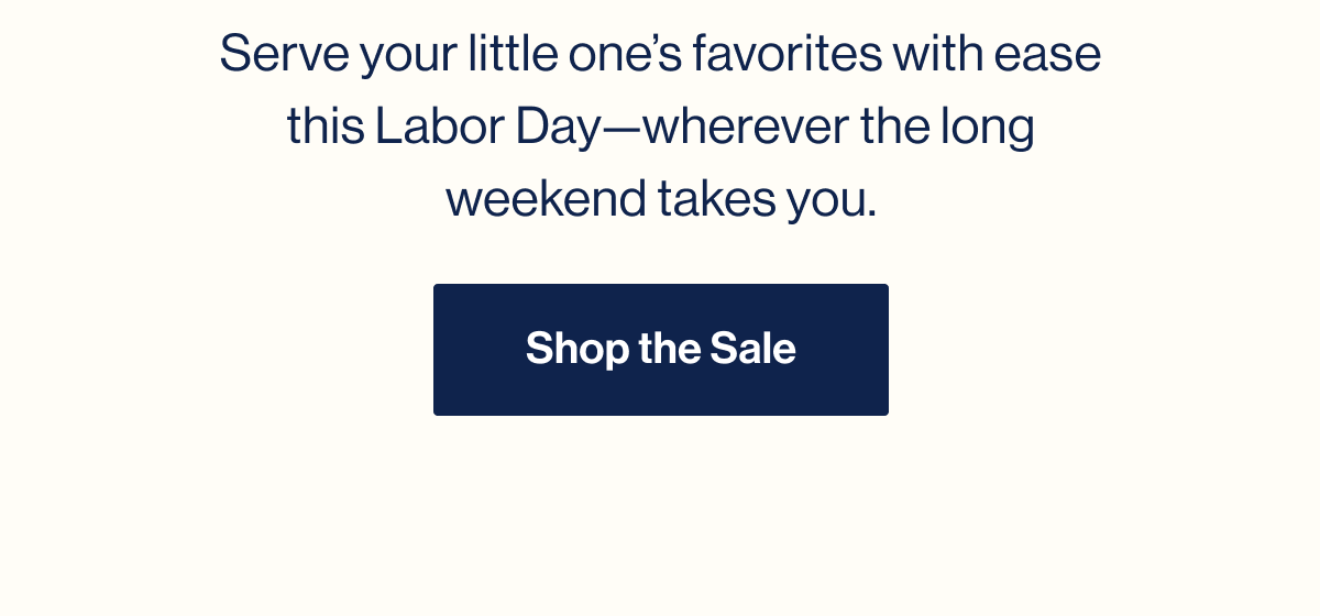 Serve your little one's favorites with ease this Labor Day—wherever the long weekend takes you. Shop The Sale