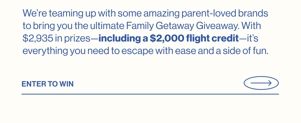 We're teaming up with some amazing parent-loved brands to bring you the ultimate Family Getaway Giveaway. With $2,935 in prizes—including a $2,000 flight credit—it's everything you need to escape with ease and a side of fun. Enter to win!