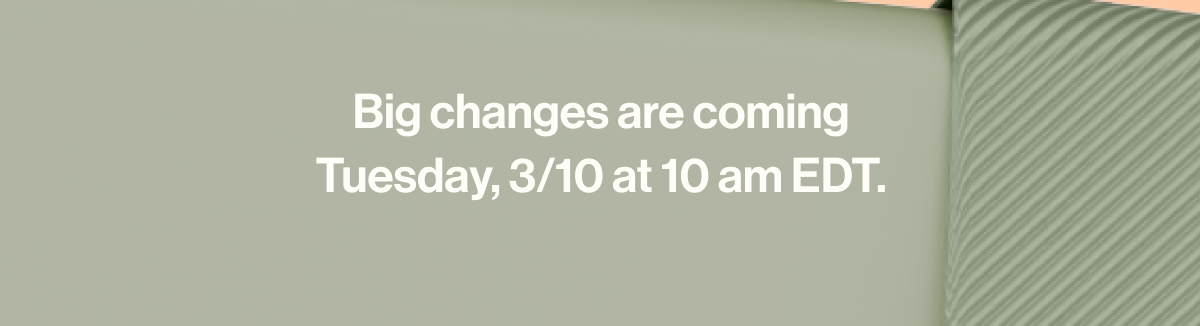 Big changes are coming Tuesday, 3/10 at 10 am EDT
