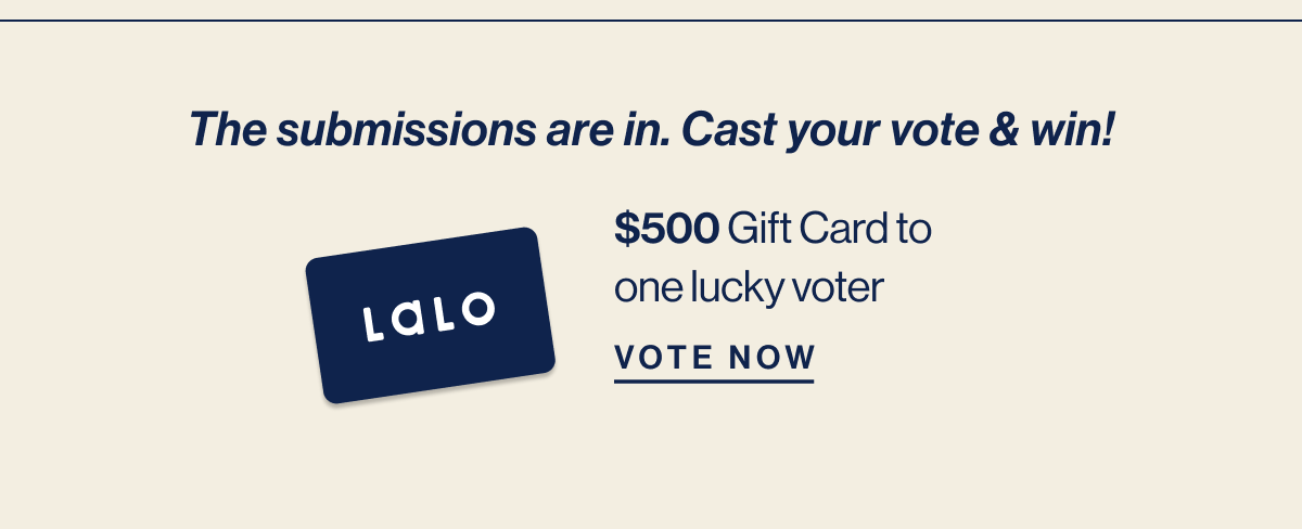 The submissions are in. Cast your vote & win! $500 Gift Card to one lucky voter Vote Now