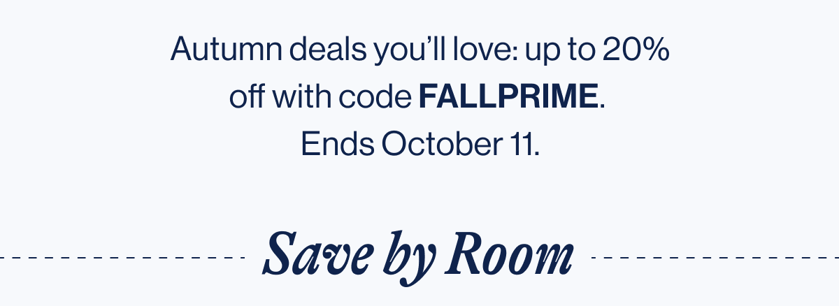 Autumn deals you'll love: up to 20% off with code FALLPRIME.  Ends October 11. Save by Room