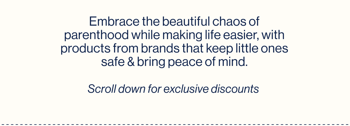 Embrace the beautiful chaos of parenthood while making life easier, with products from brands that keep little ones safe & bring peace of mind.  Scroll down for exclusive discounts 