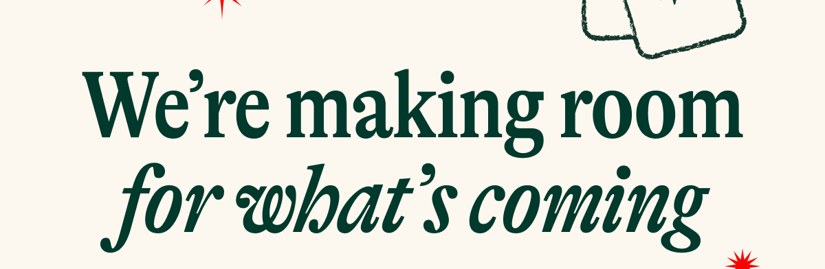 We're making room for what's coming