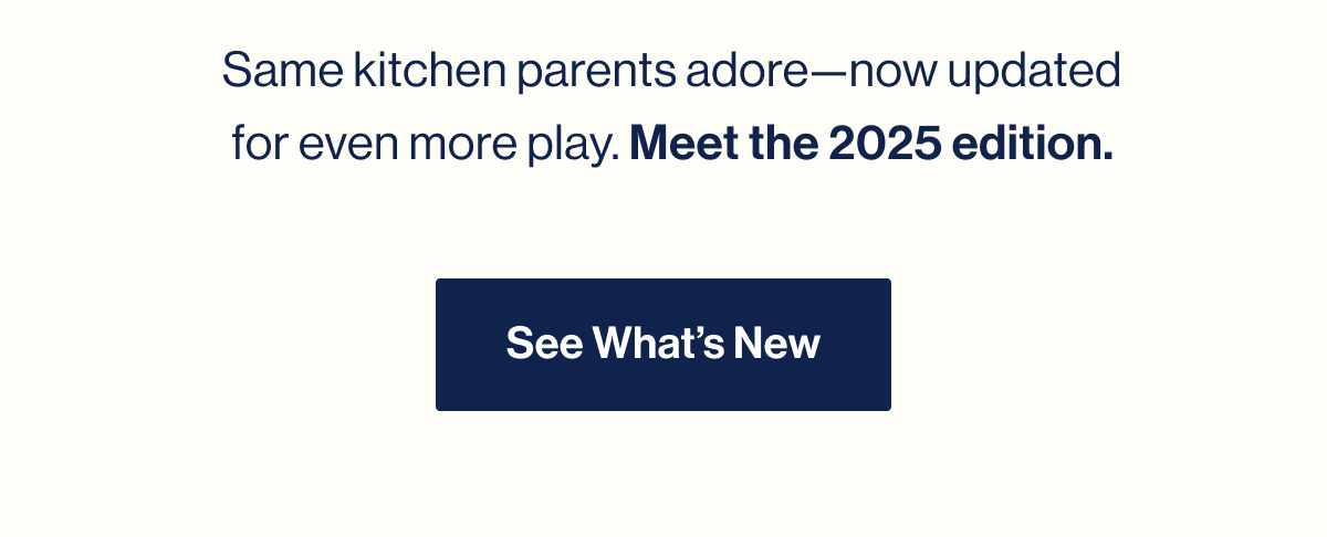 Same kitchen parents adore—now updated for even more play. Meet the 2025 edition. See What's New