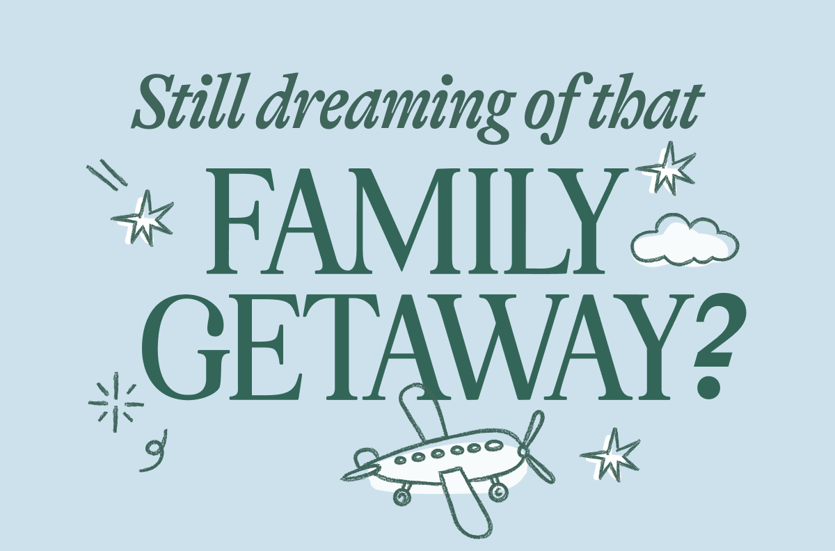 Still dreaming of that Family Getaway?