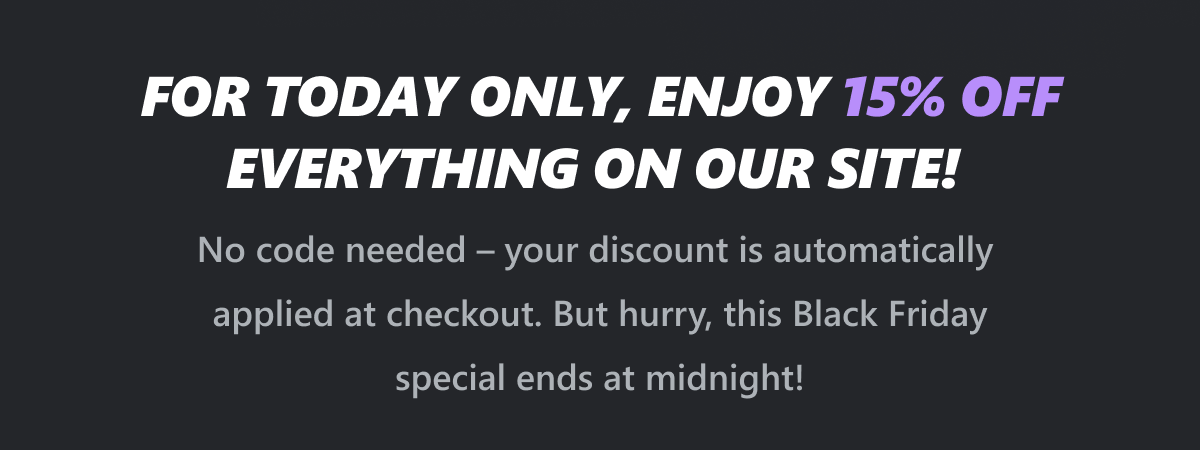 For today only, enjoy 15% OFF everything on our site!  No code needed - your discount is automatically applied at checkout. But hurry, this Black Friday special ends at midnight!