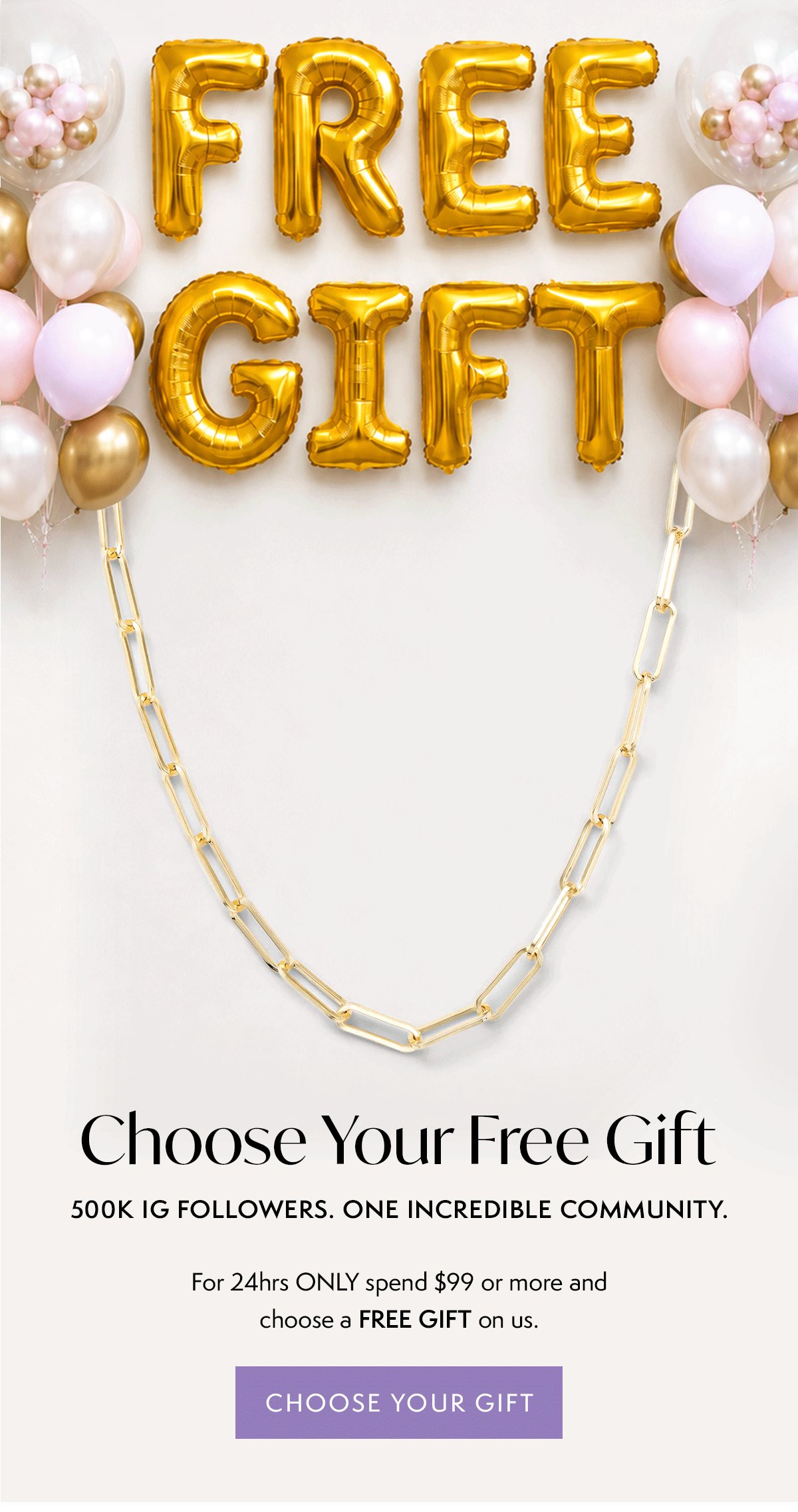 Choose Your Free Gift: 500,000 followers. One incredible community. –For 24hrs ONLY spend $99 or more and choose a free piece of jewelry on us.