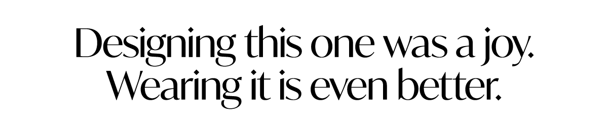 Designing this one was a joy. Wearing it is even better.