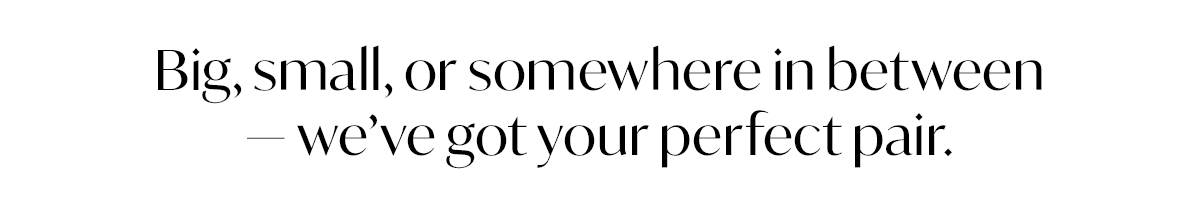 Big, small, or somewhere in between—we've got your perfect pair.