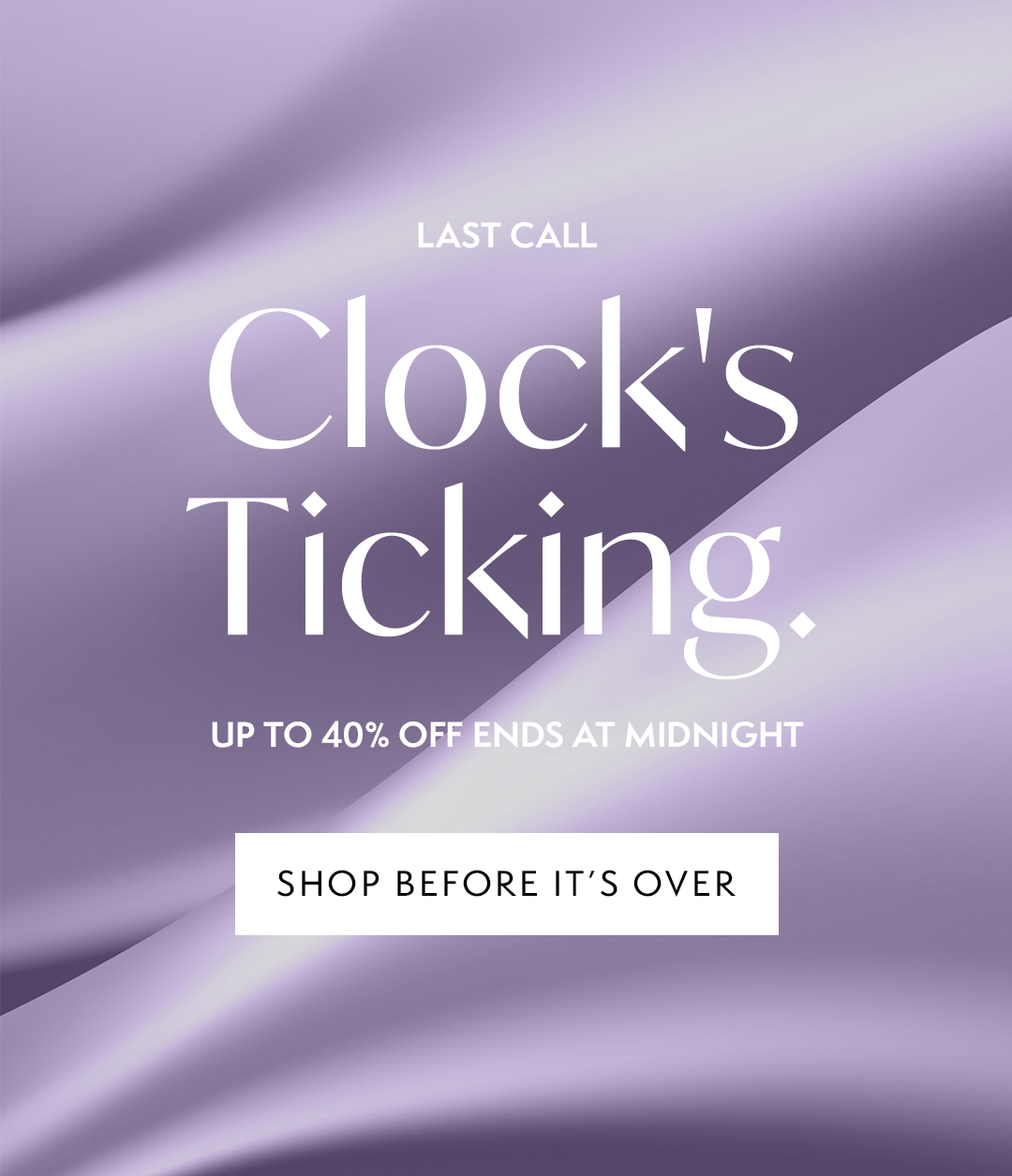 LAST CALL: Clocks Ticking. UP TO 40% OFF ENDS AT MIDNIGHT