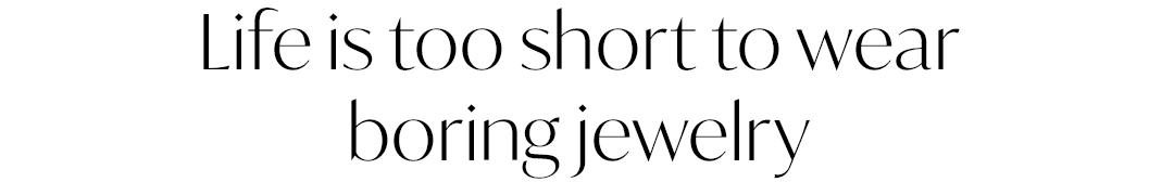 Life is too short to wear boring jewelry