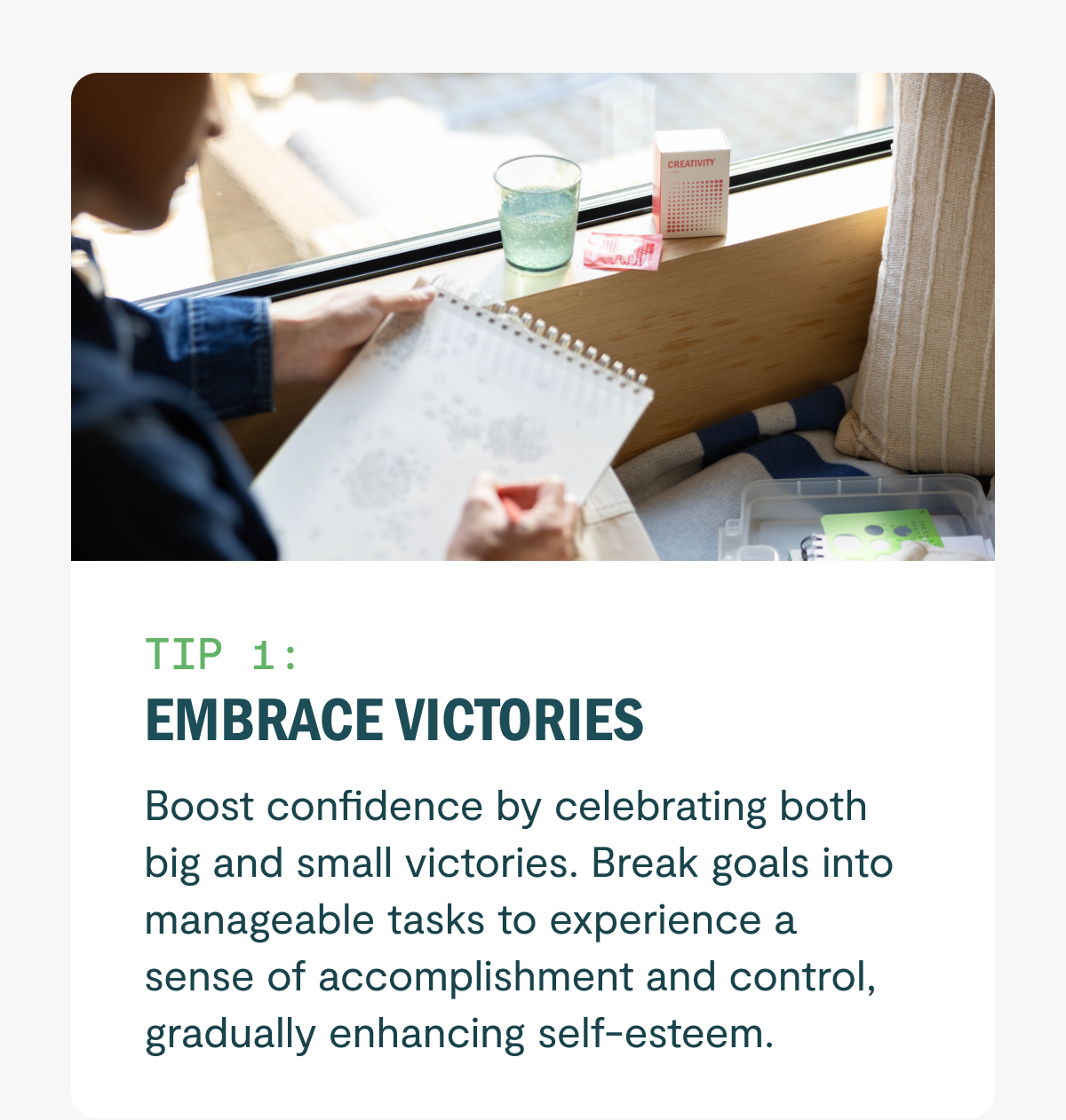 Embrace Victories Boost confidence by celebrating both big and small victories. Break goals into manageable tasks to experience a sense of accomplishment and control, gradually enhancing self-esteem.