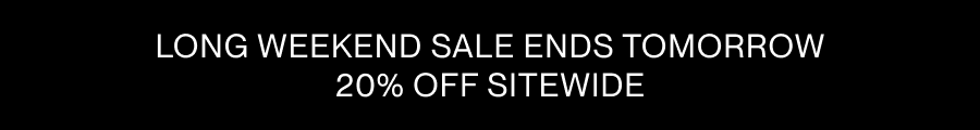 LONG WEEKEND SALE ENDS TOMORROW. 20% OFF SITEWIDE.