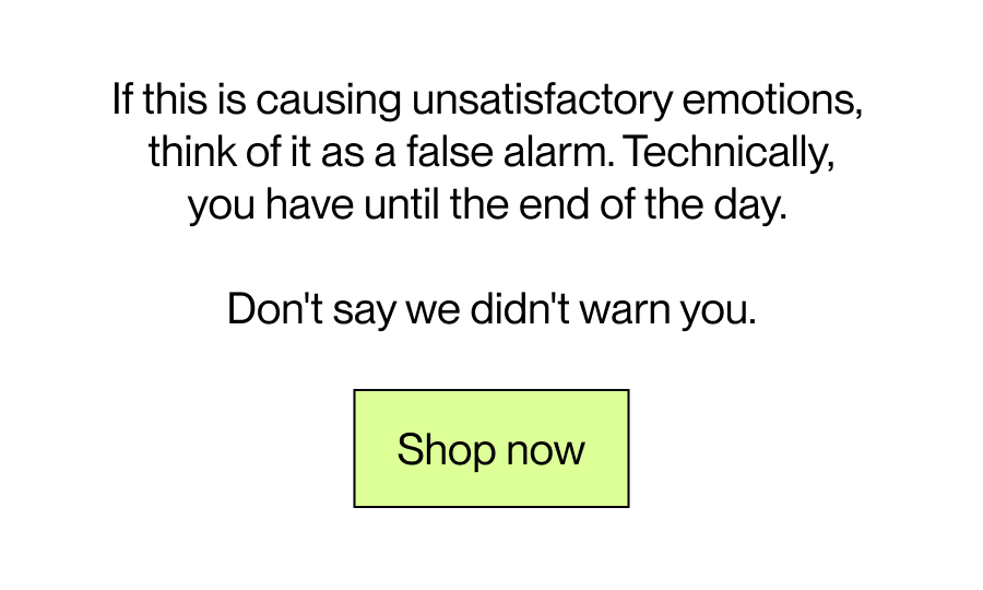 If this is causing unsatisfactory emotions, we can think of it as a false alarm.  Technically, you have until the end of the day. Don't say we didn't warn you. [Shop now]