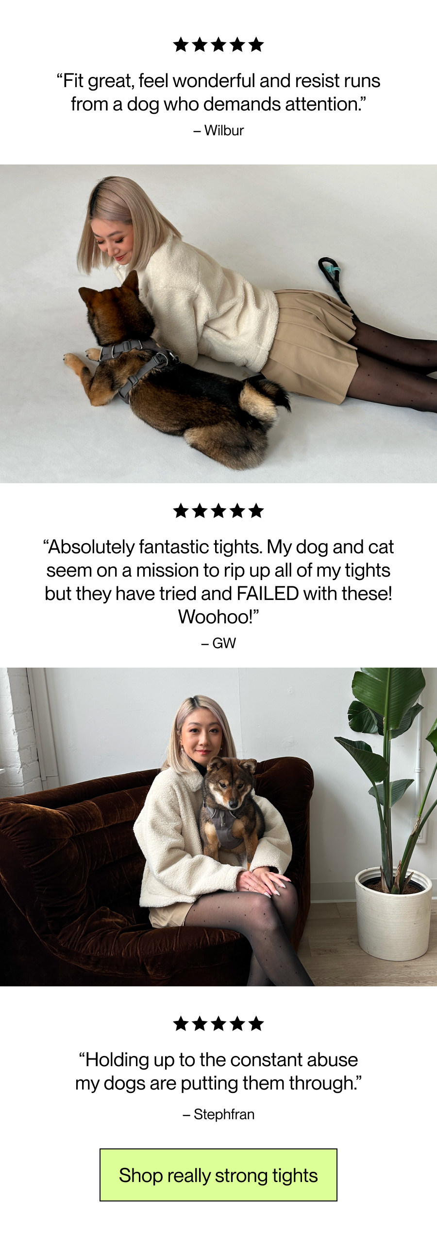 “Fit great, feel wonderful and resist runs from a dog who demands attention.” “Absolutely fantastic tights. My dog and cat seem on a mission to rip up all of my tights but they have tried and FAILED with these! Woohoo!” “Holding up to the constant abuse my dogs are putting them through.” 