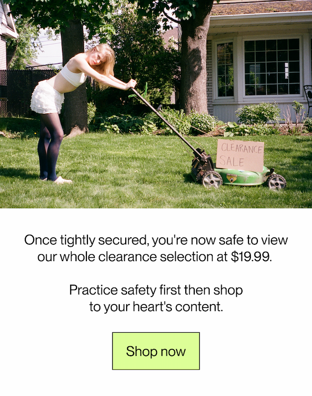 Once tightly secured, you're now safe to view our whole clearance selection at $19.99.   Practice safety first, and immeadiatly second, shop to your heart's content. 