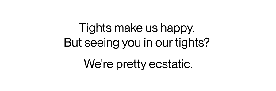 Tights make us happy.  But seeing you in our tights?  We're pretty ecstatic. 
