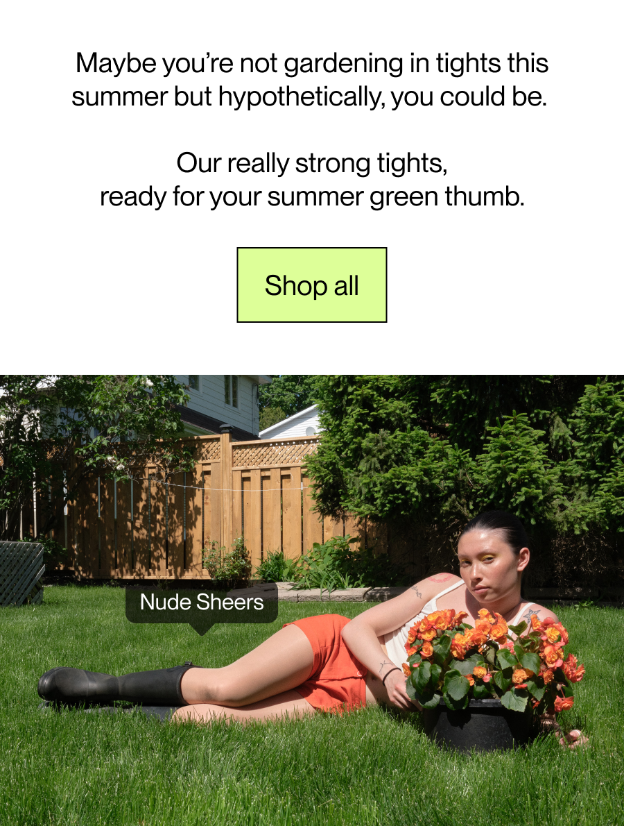 Maybe you’re not gardening in tights this summer but hypothetically, you could be.   Our really strong tights, ready for your summer green thumb. [Shop Now]
