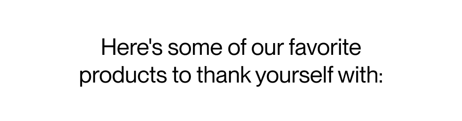 Here's some of our favorite products to thank yourself with: