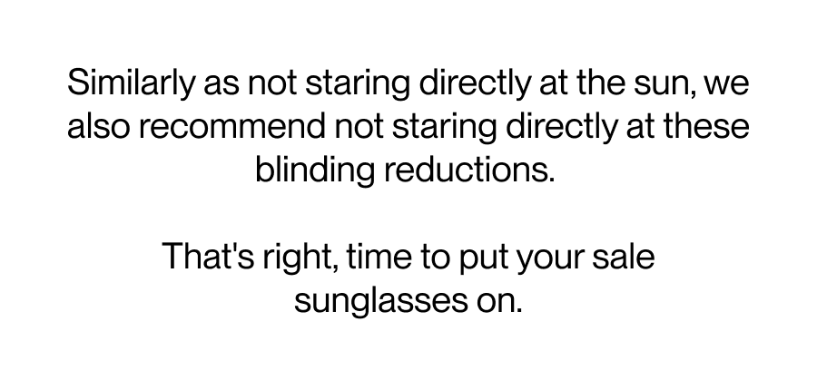 Similarly as not staring directly at the sun, we also recommend not staring directly at these blinding reductions.  That's right, time to put your sale sunglasses on. 