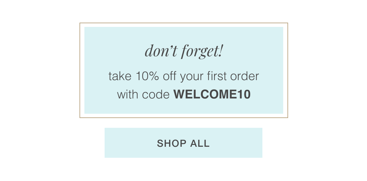 don’t forget! take 10% off your first order with code WELCOME10 