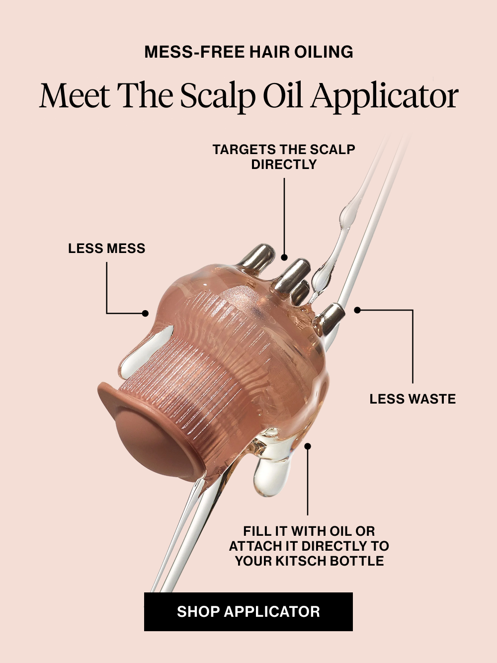 MESS-FREE HAIR OILING. Meet the Scalp Oil Applicator. Targets the scalp directly Less mess Less waste Fill it with oil or attach it directly to your Kitsch bottle