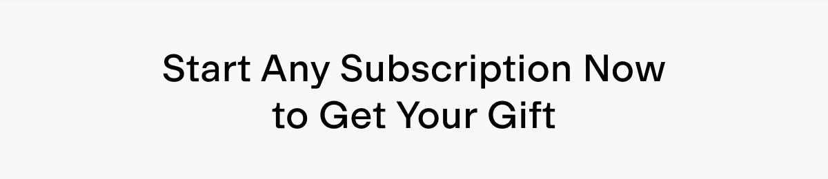 Start any subscription now to get your gift