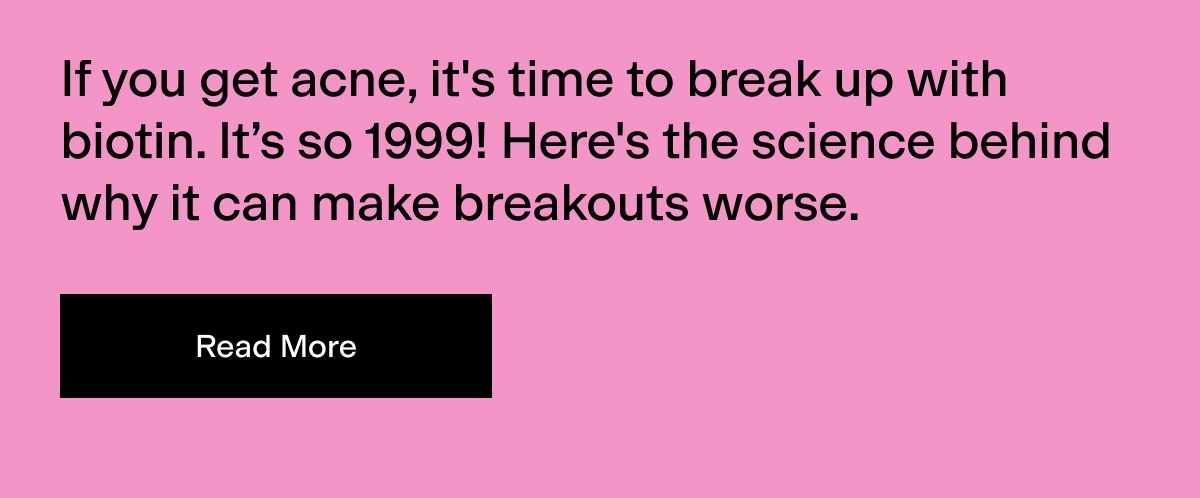 Read more about biotin and why it causes breakouts.