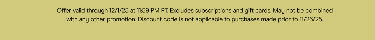offer valid throw 12/1/25 at 11:59pm pt. excludes subscriptions and gift cards. may not be combined with any other promotion, discount code is not applicable to purchases 
