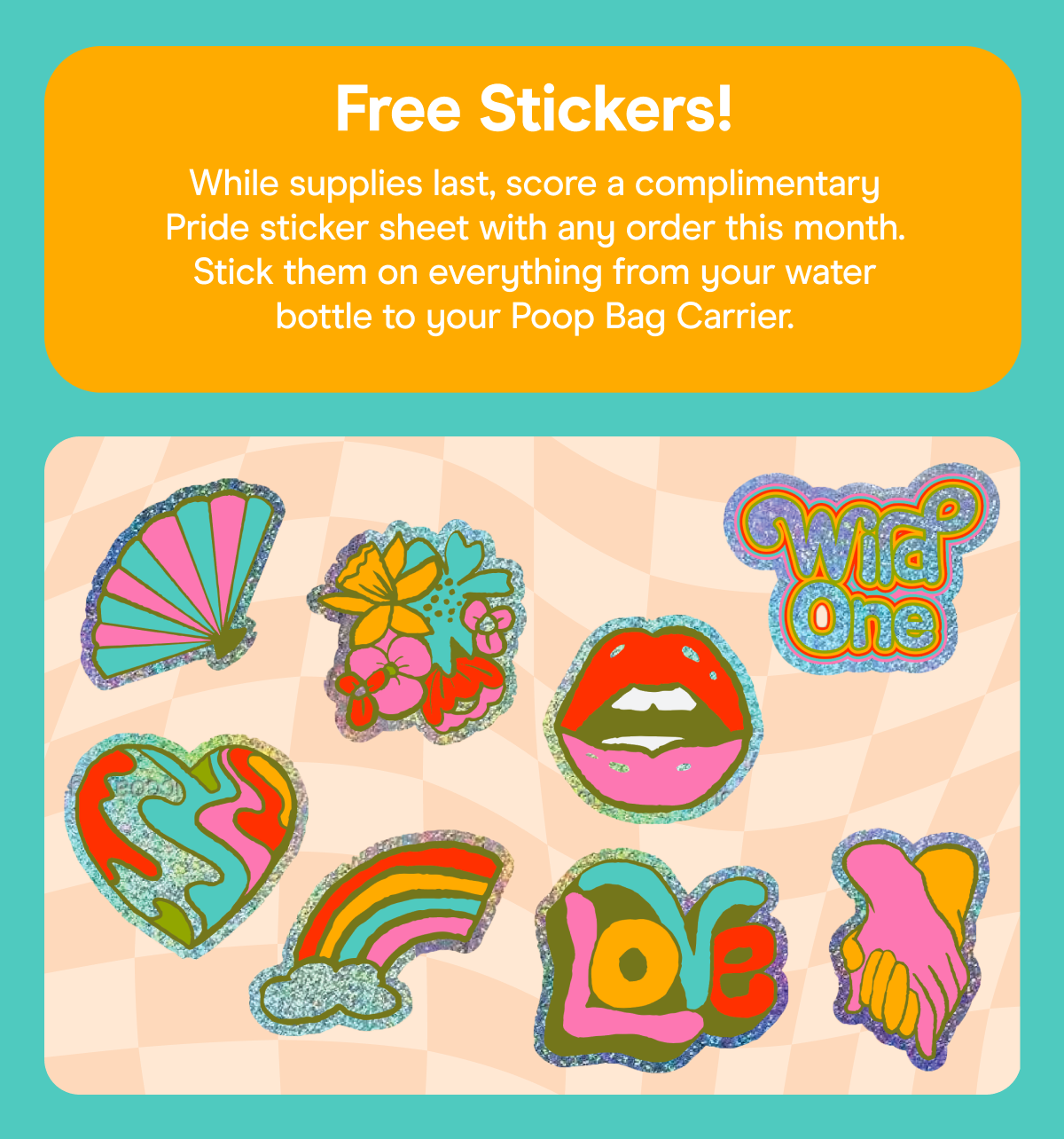 Free Stickers! While supplies last, score a complimentary Pride sticker sheet with any order this month. Stick them on everything from your water bottle to your Poop Bag Carrier.