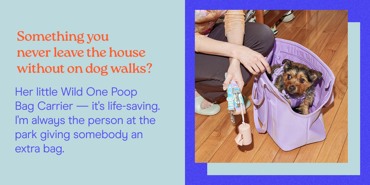 Something you never leave the house without on dog walks? Her little Wild One Poop  Bag Carrier — it's life-saving. I'm always the person at the park giving somebody an extra bag.