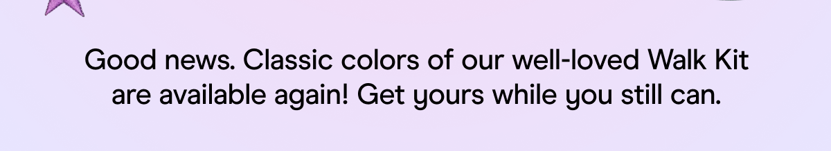 Good news. Classic colors of our well-loved Walk Kit are available again! Get yours while you still can.