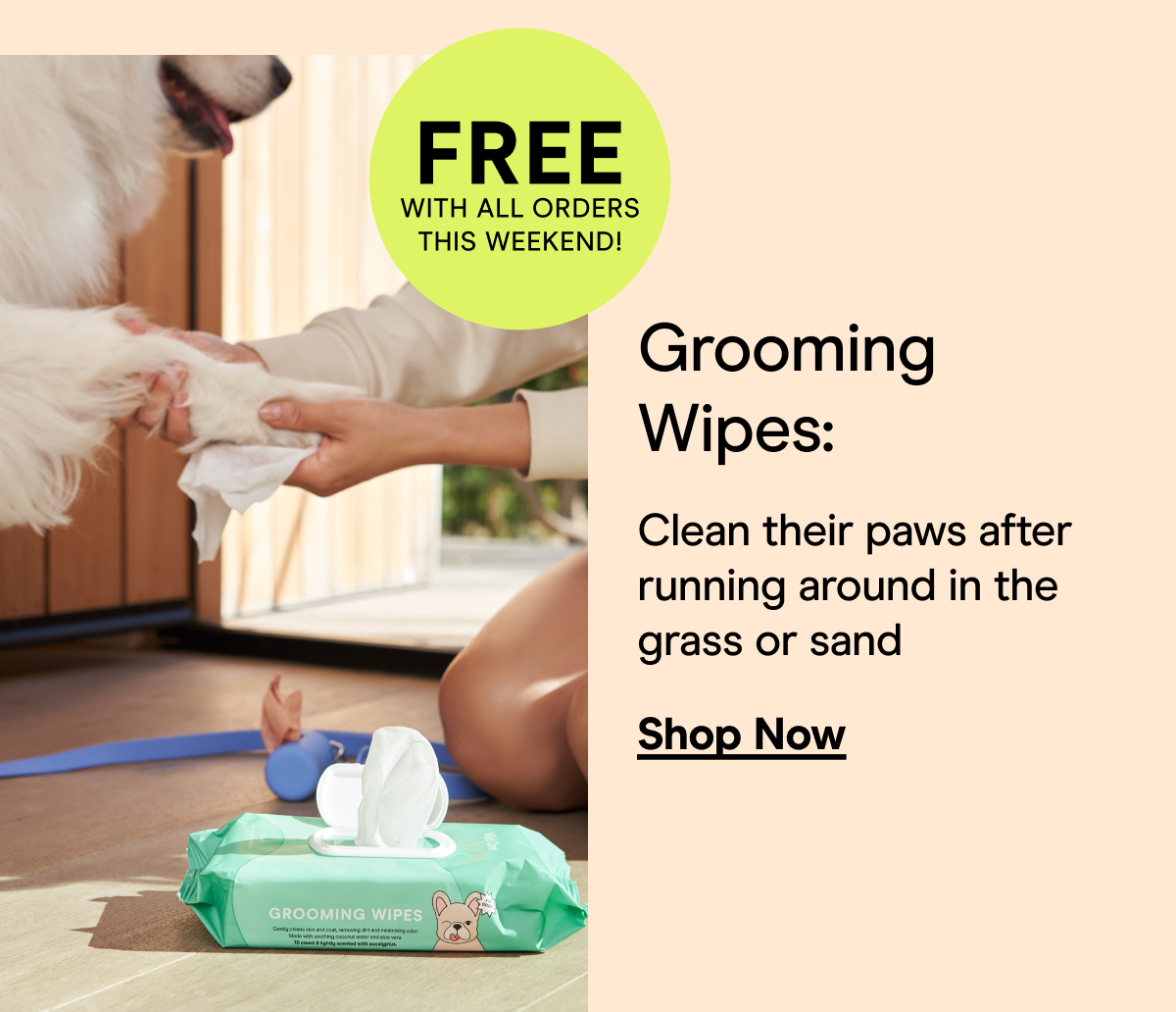 FREE with all orders this weekend! Grooming Wipes: Clean their paws after running around in the grass or sand Shop Now