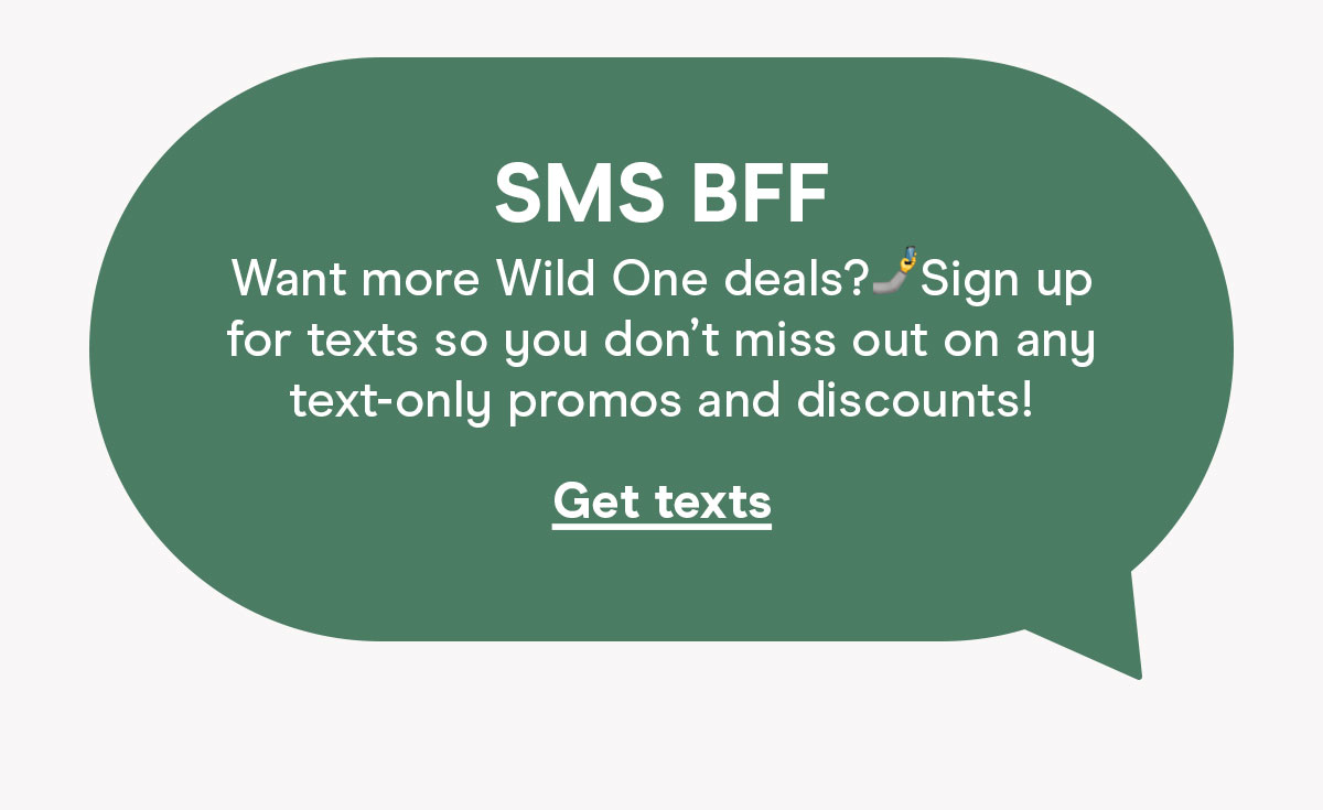 Want more Wild One deals? Sign up for texts so you don't miss out on any text-only promos and discounts!