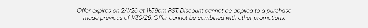 Offer expires on 2/1/26 at 11:59pm PST. Discount cannot be applied to a purchase made previous of 1/30/26. Offer cannot be combined with other promotions. 