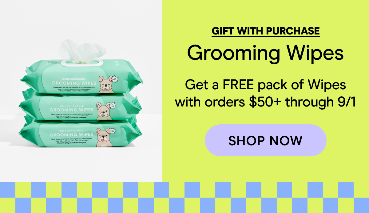 GIFT WITH PURCHASE Grooming Wipes Get a FREE pack of Wipes with orders $50+ through 9/1