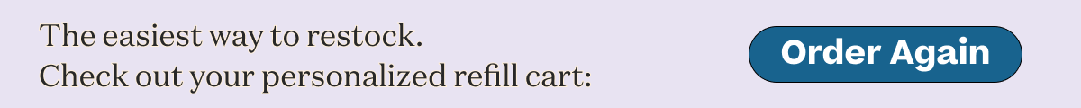 The easiest way to restock. Check out your personalized refill cart: Order Again