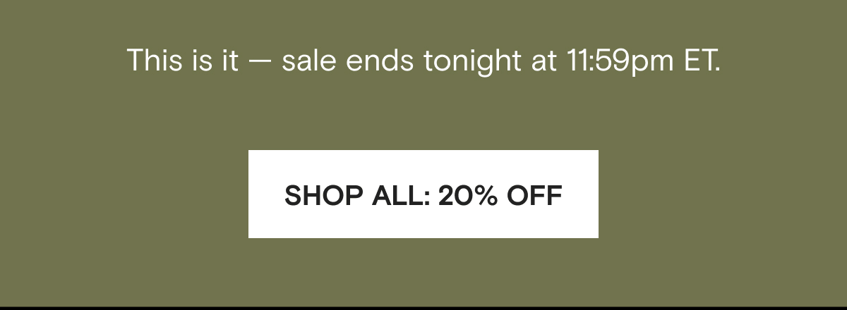 This is it — sale ends tonight at 11:59pm ET. | SHOP ALL: 20% OFF