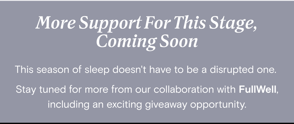 More Support For This Stage, Coming Soon - This season of sleep doesn't have to be a disrupted one.  Stay tuned for more from our collaboration with FullWell, including an exciting giveaway opportunity.
