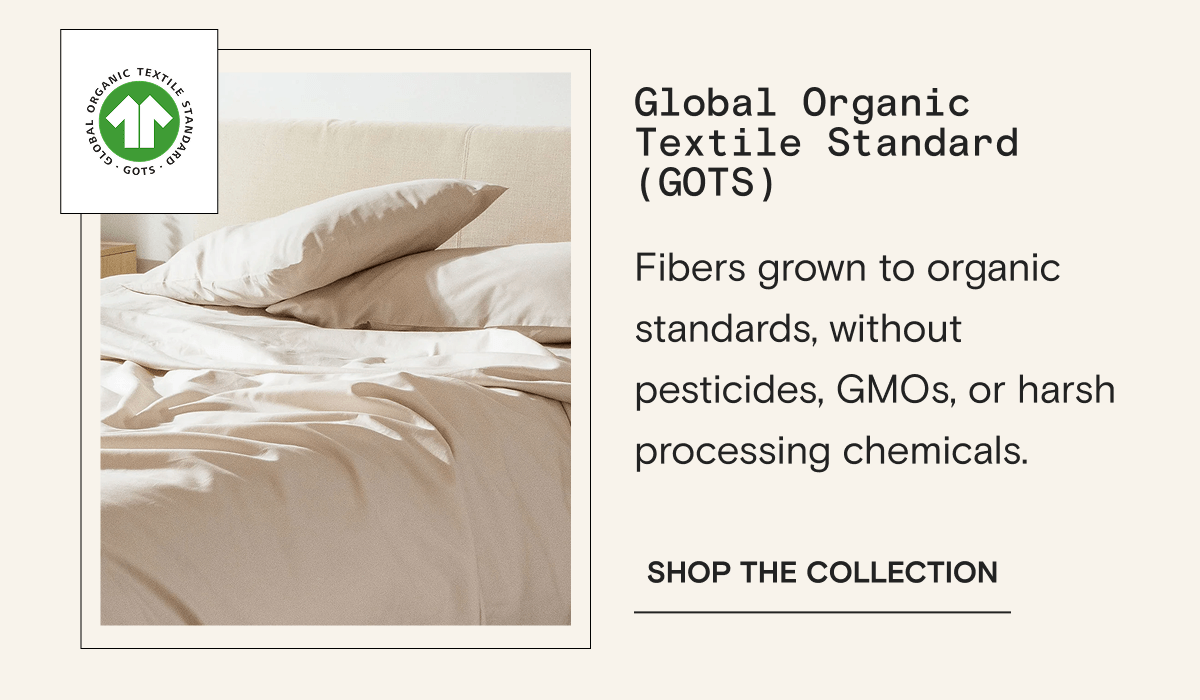 Global Organic Textile Standard (GOTS) - Fibers grown to organic standards, without pesticides, GMOs, or harsh processing chemicals. | SHOP THE COLLECTION