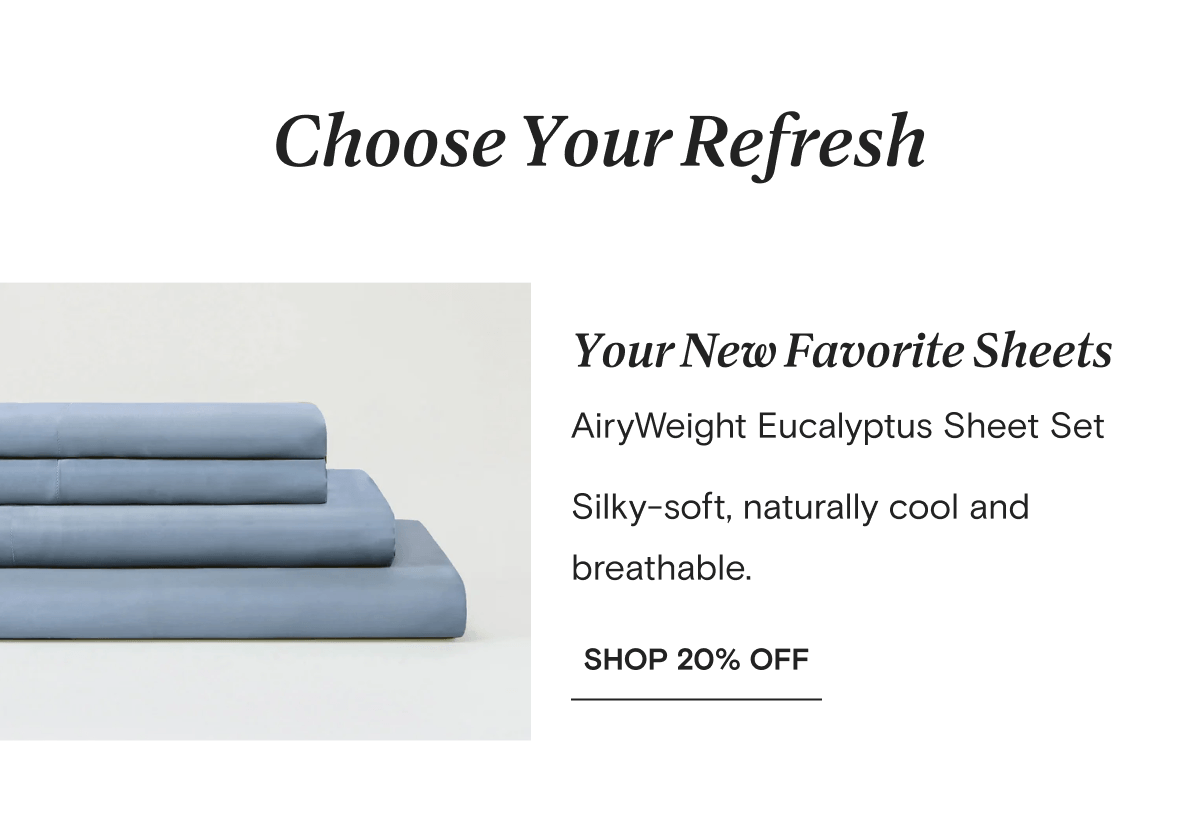 Choose Your Refresh | Your New Favorite Sheets | AiryWeight Eucalyptus Sheet Set Silky-soft, naturally cool and breathable. |  SHOP 20% OFF