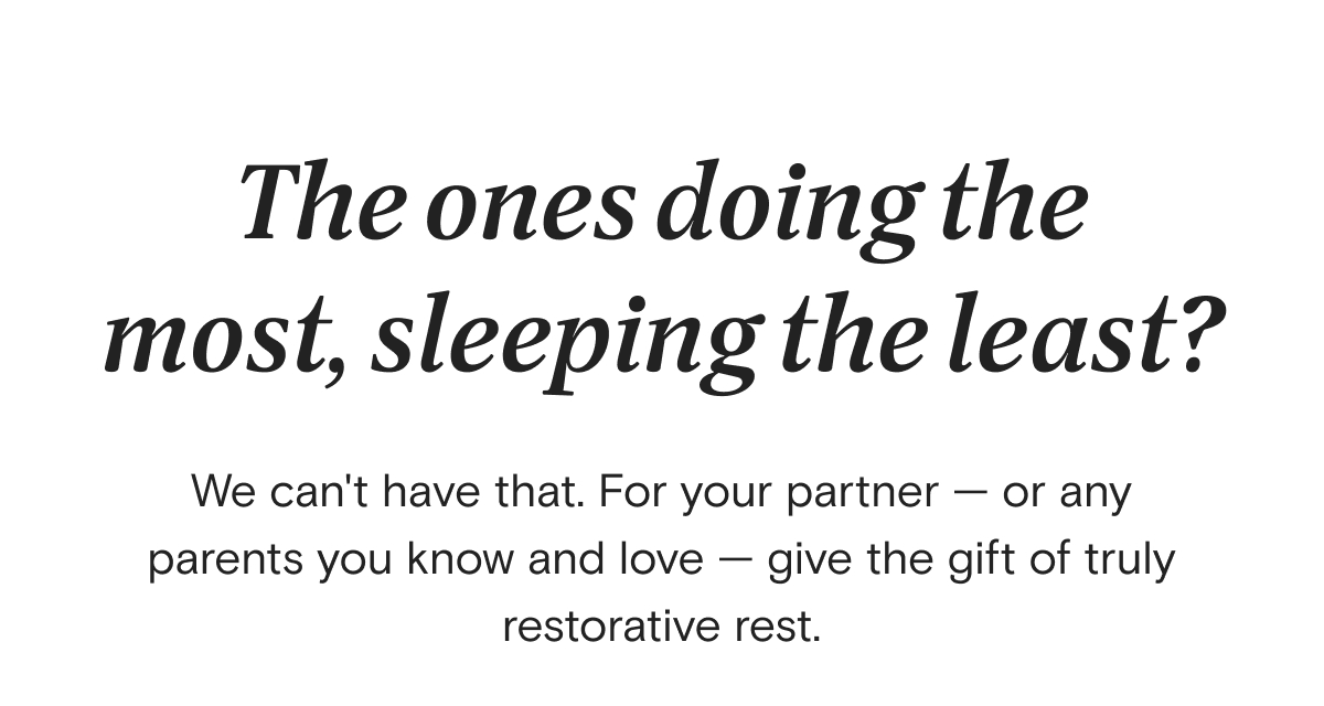The ones doing the most, sleeping the least? We can't have that. For your partner — or any parents you know and love — give the gift of truly restorative rest.