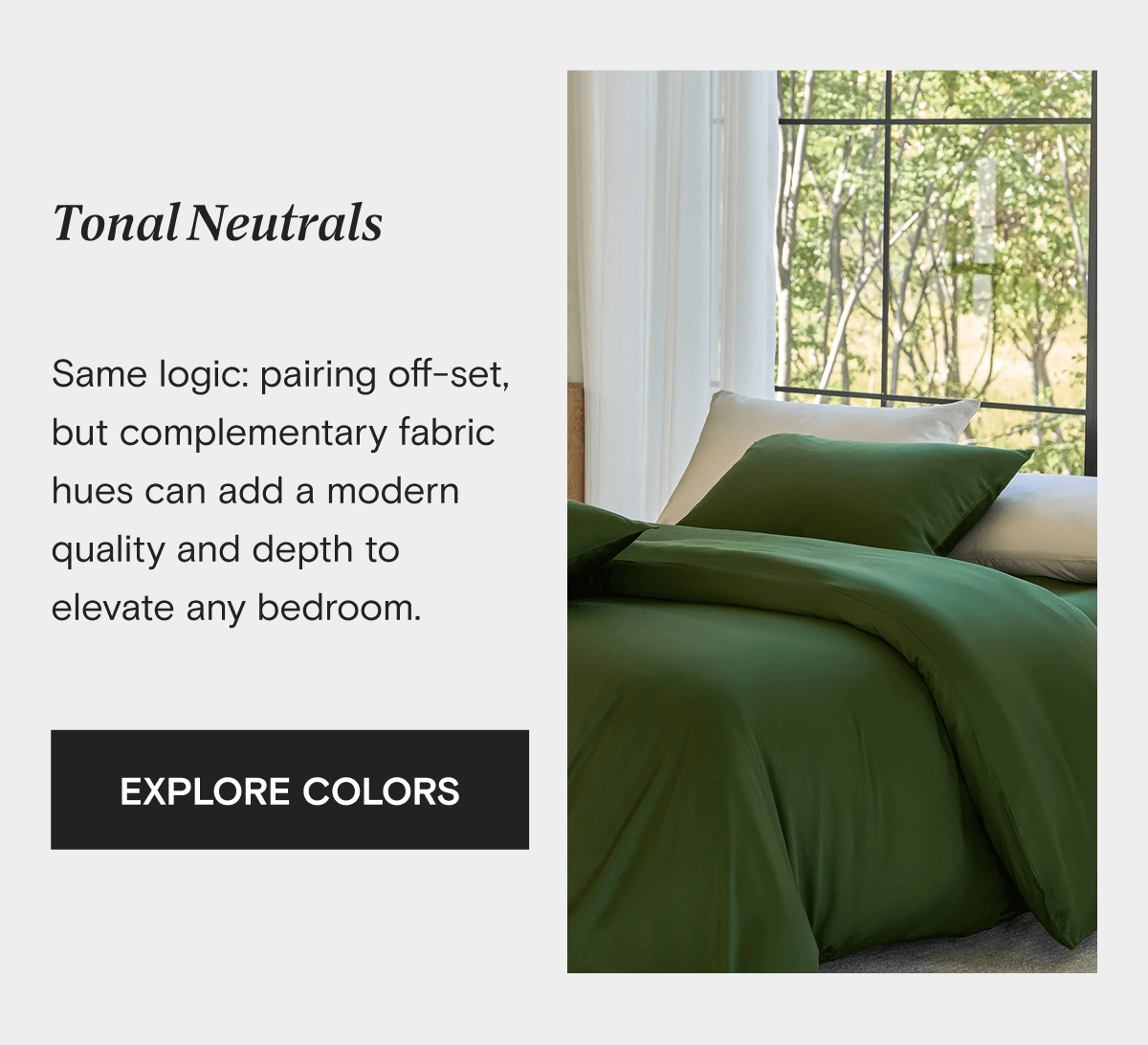 Tonal Neutrals - Same logic: pairing off-set, but complementary fabric hues can add a modern quality and depth to elevate any bedroom. | EXPLORE COLORS