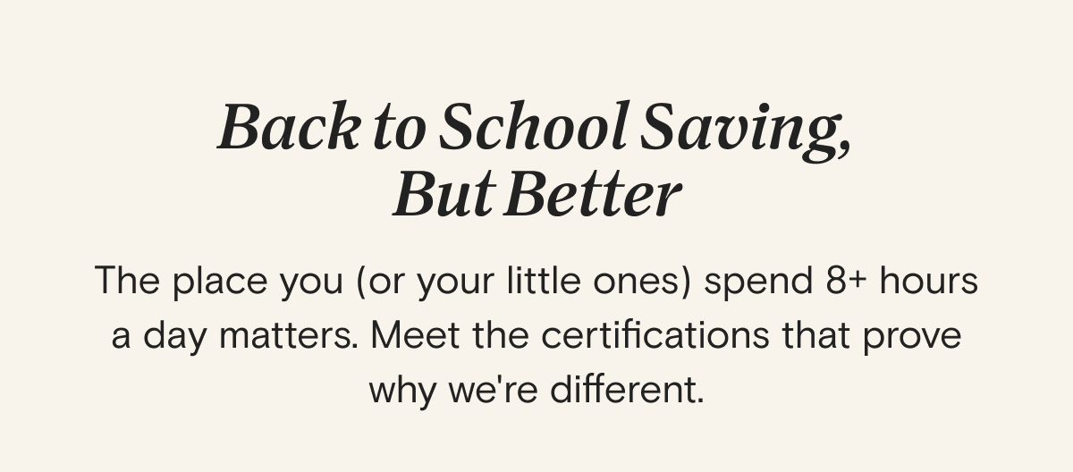 Back to School Saving, But Better - The place you (or your little ones) spend 8+ hours a day matters. Meet the certifications that prove why we're different.