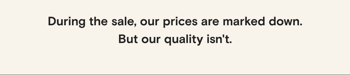 During the sale, our prices are marked down. But our quality isn't.