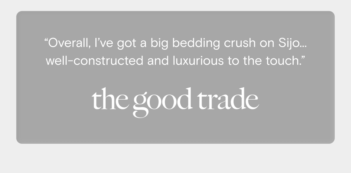 “Overall, I’ve got a big bedding crush on Sijo... well-constructed and luxurious to the touch.” the good trade