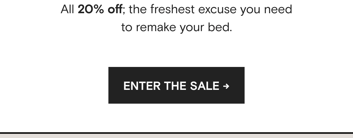 All 20% off; the freshest excuse you need to remake your bed. ENTER THE SALE →