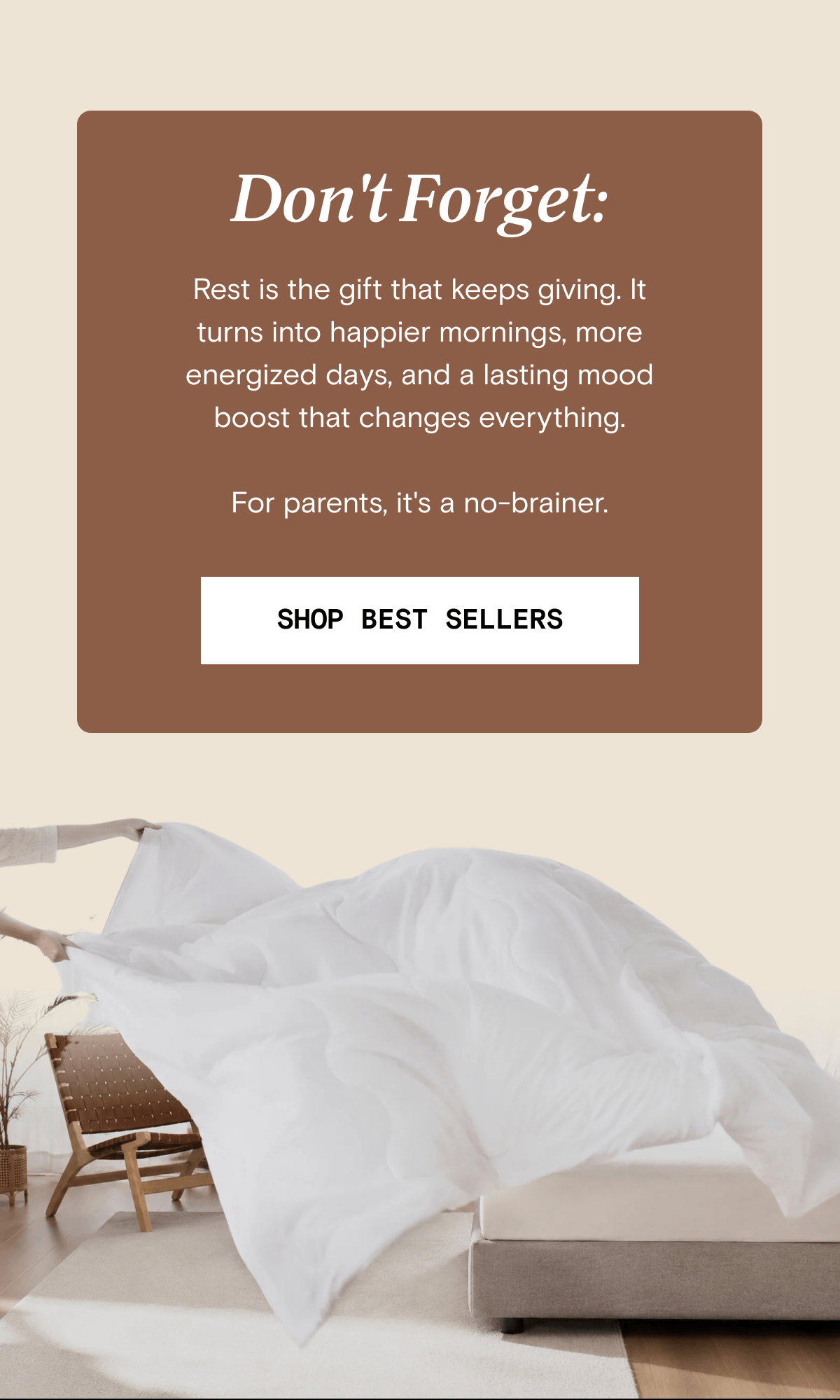 Don't Forget: Rest is the gift that keeps giving. It turns into happier mornings, more energized days, and a lasting mood boost that changes everything.  For parents, it's a no-brainer. | SHOP BEST SELLERS