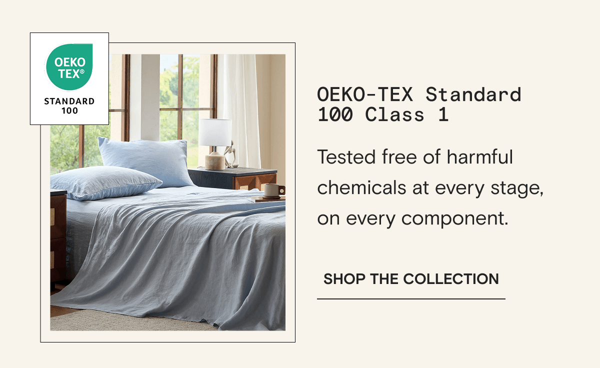 OEKO-TEX Standard 100 Class 1 - Tested free of harmful chemicals at every stage, on every component. | SHOP THE COLLECTION