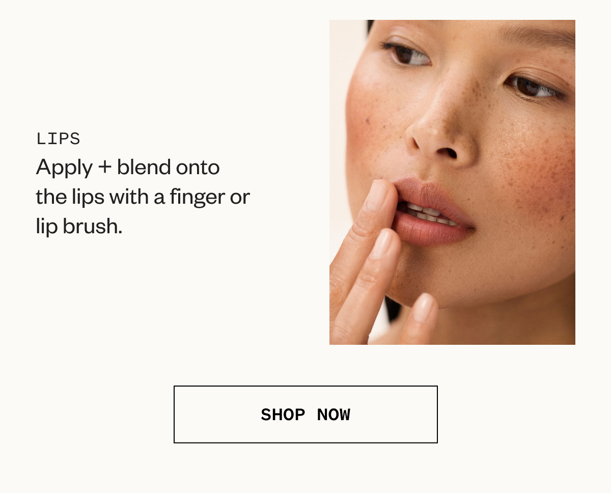 Lips | Apply + blend onto the lips with a finger or lip brush.